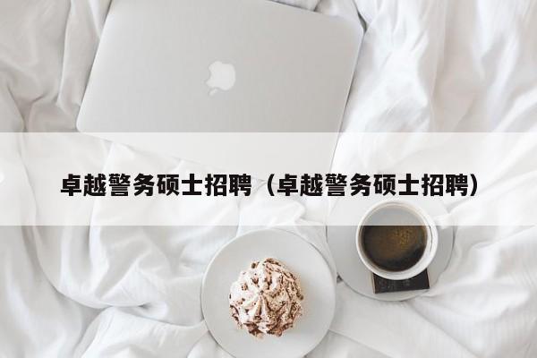 卓越警务硕士招聘（卓越警务硕士招聘）-第1张图片-公办高校硕士招聘信息-最新高校硕士招聘信息-公办高校招聘条件