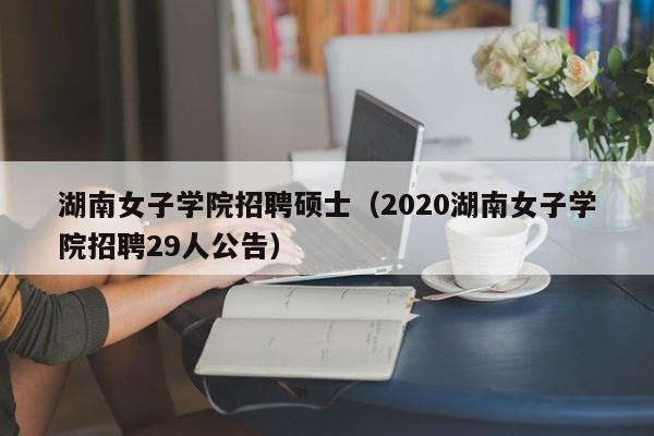 湖南女子学院招聘硕士（2020湖南女子学院招聘29人公告）-第1张图片-公办高校硕士招聘信息-最新高校硕士招聘信息-公办高校招聘条件
