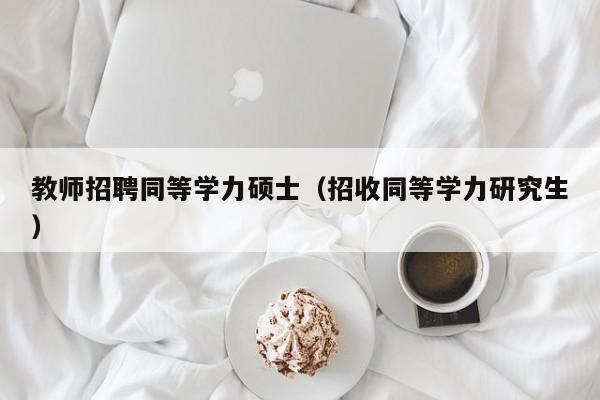 教师招聘同等学力硕士（招收同等学力研究生）-第1张图片-公办高校硕士招聘信息-最新高校硕士招聘信息-公办高校招聘条件