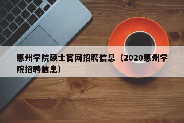 惠州学院硕士官网招聘信息（2020惠州学院招聘信息）-第1张图片-公办高校硕士招聘信息-最新高校硕士招聘信息-公办高校招聘条件