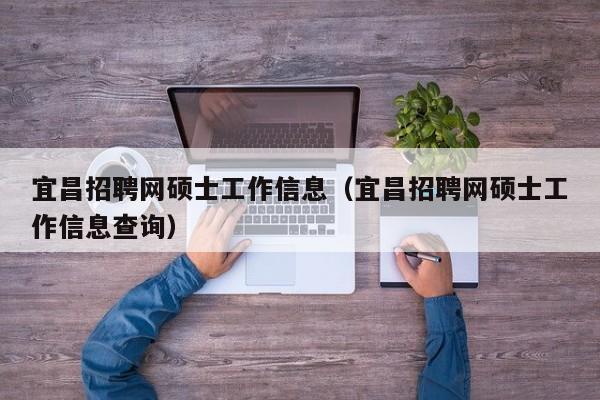 宜昌招聘网硕士工作信息（宜昌招聘网硕士工作信息查询）-第1张图片-公办高校硕士招聘信息-最新高校硕士招聘信息-公办高校招聘条件