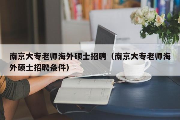 南京大专老师海外硕士招聘（南京大专老师海外硕士招聘条件）-第1张图片-公办高校硕士招聘信息-最新高校硕士招聘信息-公办高校招聘条件