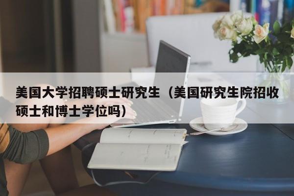 美国大学招聘硕士研究生（美国研究生院招收硕士和博士学位吗）-第1张图片-公办高校硕士招聘信息-最新高校硕士招聘信息-公办高校招聘条件