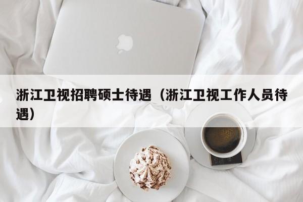 浙江卫视招聘硕士待遇（浙江卫视工作人员待遇）-第1张图片-公办高校硕士招聘信息-最新高校硕士招聘信息-公办高校招聘条件