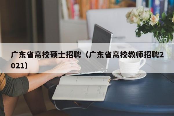 广东省高校硕士招聘（广东省高校教师招聘2021）-第1张图片-公办高校硕士招聘信息-最新高校硕士招聘信息-公办高校招聘条件