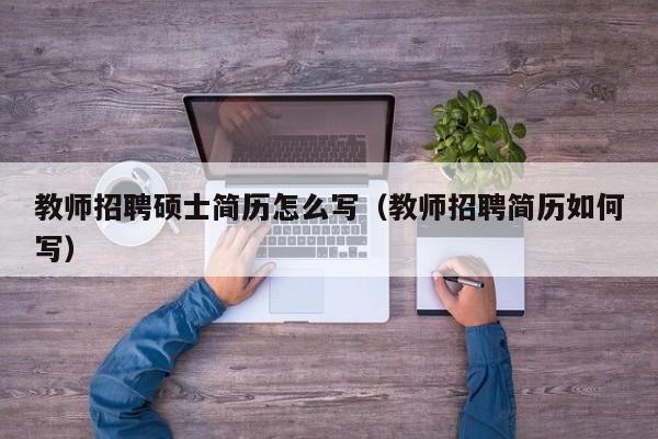 教师招聘硕士简历怎么写（教师招聘简历如何写）-第1张图片-公办高校硕士招聘信息-最新高校硕士招聘信息-公办高校招聘条件