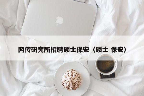 网传研究所招聘硕士保安（硕士 保安）-第1张图片-公办高校硕士招聘信息-最新高校硕士招聘信息-公办高校招聘条件