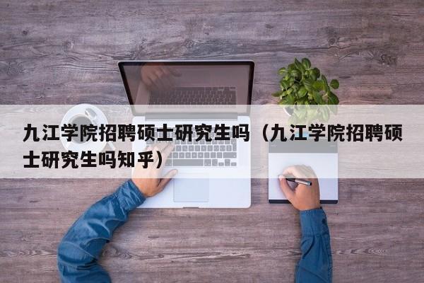九江学院招聘硕士研究生吗（九江学院招聘硕士研究生吗知乎）-第1张图片-公办高校硕士招聘信息-最新高校硕士招聘信息-公办高校招聘条件