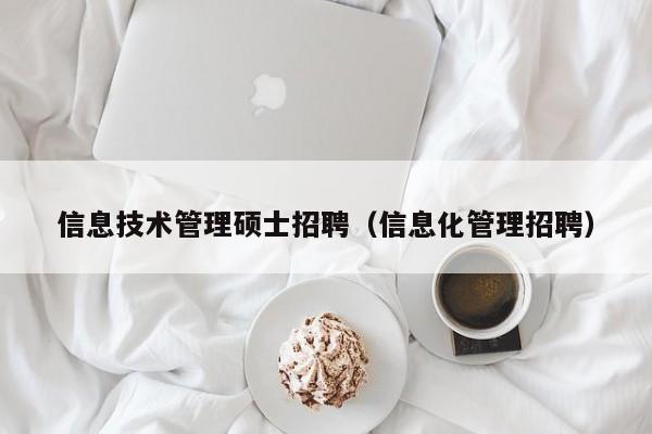 信息技术管理硕士招聘（信息化管理招聘）-第1张图片-公办高校硕士招聘信息-最新高校硕士招聘信息-公办高校招聘条件