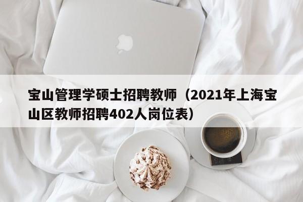 宝山管理学硕士招聘教师（2021年上海宝山区教师招聘402人岗位表）-第1张图片-公办高校硕士招聘信息-最新高校硕士招聘信息-公办高校招聘条件