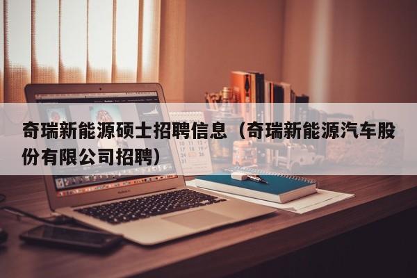 奇瑞新能源硕士招聘信息（奇瑞新能源汽车股份有限公司招聘）-第1张图片-公办高校硕士招聘信息-最新高校硕士招聘信息-公办高校招聘条件
