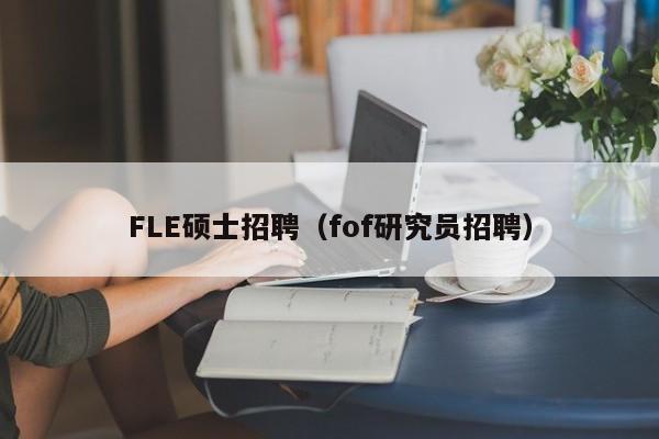 FLE硕士招聘（fof研究员招聘）-第1张图片-公办高校硕士招聘信息-最新高校硕士招聘信息-公办高校招聘条件