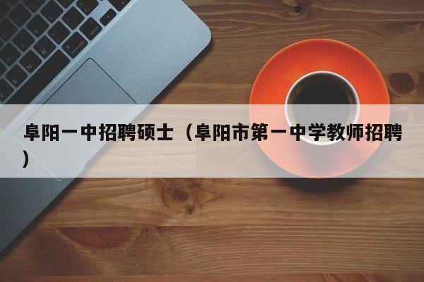 阜阳一中招聘硕士（阜阳市第一中学教师招聘）-第1张图片-公办高校硕士招聘信息-最新高校硕士招聘信息-公办高校招聘条件