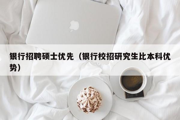 银行招聘硕士优先（银行校招研究生比本科优势）-第1张图片-公办高校硕士招聘信息-最新高校硕士招聘信息-公办高校招聘条件