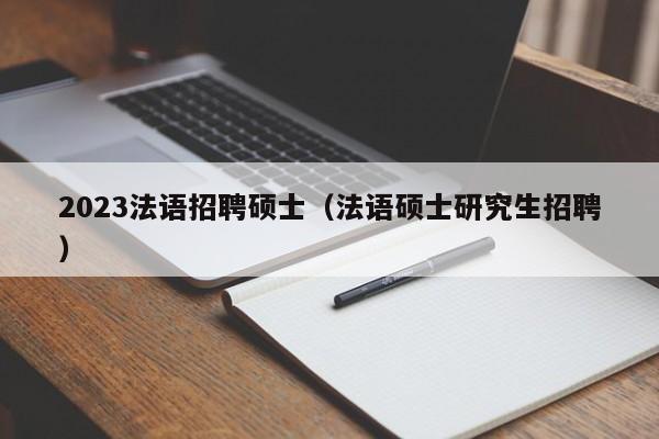 2023法语招聘硕士（法语硕士研究生招聘）-第1张图片-公办高校硕士招聘信息-最新高校硕士招聘信息-公办高校招聘条件