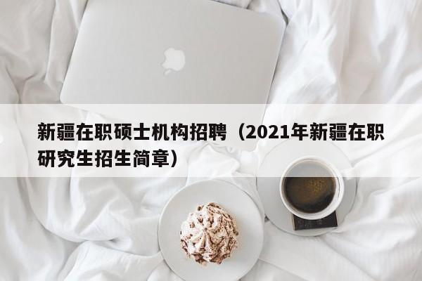 新疆在职硕士机构招聘（2021年新疆在职研究生招生简章）-第1张图片-公办高校硕士招聘信息-最新高校硕士招聘信息-公办高校招聘条件