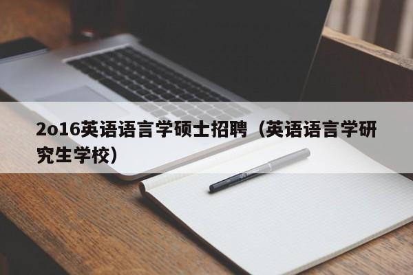 2o16英语语言学硕士招聘（英语语言学研究生学校）-第1张图片-公办高校硕士招聘信息-最新高校硕士招聘信息-公办高校招聘条件