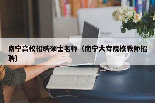 南宁高校招聘硕士老师(南宁大专院校教师招聘)-第1张图片-公办高校硕士招聘信息-最新高校硕士招聘信息-公办高校招聘条件 南宁高校招聘硕士老师(南宁大专院校教师招聘)-第1张图片-公办高校硕士招聘信息-最新高校硕士招聘信息-公办高校招聘条件