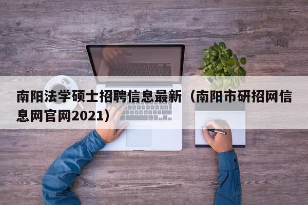 南阳法学硕士招聘信息最新（南阳市研招网信息网官网2021）-第1张图片-公办高校硕士招聘信息-最新高校硕士招聘信息-公办高校招聘条件