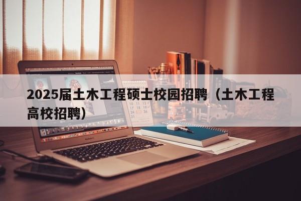2025届土木工程硕士校园招聘（土木工程高校招聘）-第1张图片-公办高校硕士招聘信息-最新高校硕士招聘信息-公办高校招聘条件