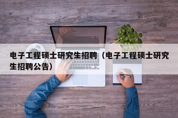 电子工程硕士研究生招聘（电子工程硕士研究生招聘公告）-第1张图片-公办高校硕士招聘信息-最新高校硕士招聘信息-公办高校招聘条件