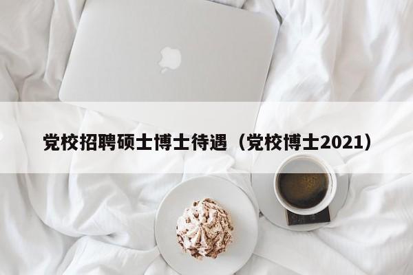 党校招聘硕士博士待遇（党校博士2021）-第1张图片-公办高校硕士招聘信息-最新高校硕士招聘信息-公办高校招聘条件