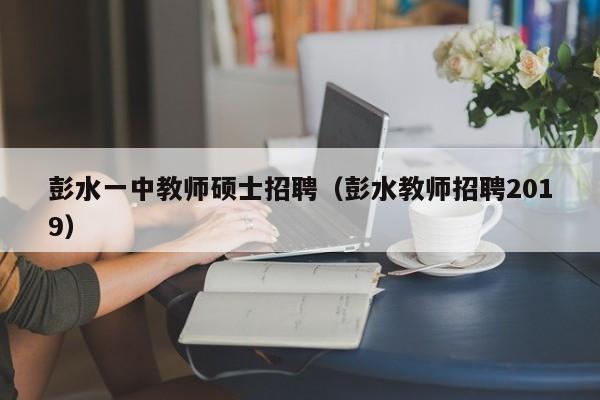 彭水一中教师硕士招聘（彭水教师招聘2019）-第1张图片-公办高校硕士招聘信息-最新高校硕士招聘信息-公办高校招聘条件