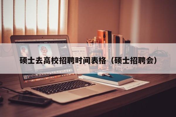 硕士去高校招聘时间表格（硕士招聘会）-第1张图片-公办高校硕士招聘信息-最新高校硕士招聘信息-公办高校招聘条件
