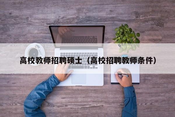 高校教师招聘硕士（高校招聘教师条件）-第1张图片-公办高校硕士招聘信息-最新高校硕士招聘信息-公办高校招聘条件