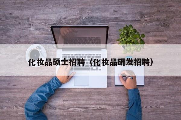 化妆品硕士招聘（化妆品研发招聘）-第1张图片-公办高校硕士招聘信息-最新高校硕士招聘信息-公办高校招聘条件
