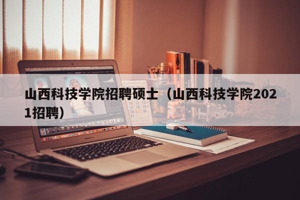 山西科技学院招聘硕士（山西科技学院2021招聘）-第1张图片-公办高校硕士招聘信息-最新高校硕士招聘信息-公办高校招聘条件