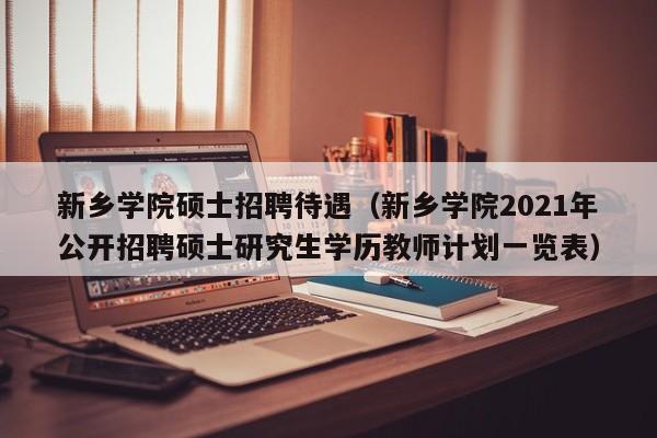 新乡学院硕士招聘待遇（新乡学院2021年公开招聘硕士研究生学历教师计划一览表）-第1张图片-公办高校硕士招聘信息-最新高校硕士招聘信息-公办高校招聘条件