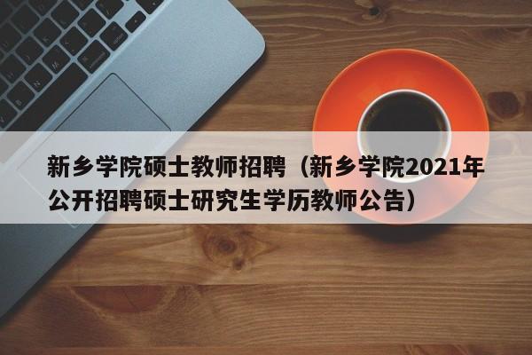 新乡学院硕士教师招聘（新乡学院2021年公开招聘硕士研究生学历教师公告）-第1张图片-公办高校硕士招聘信息-最新高校硕士招聘信息-公办高校招聘条件