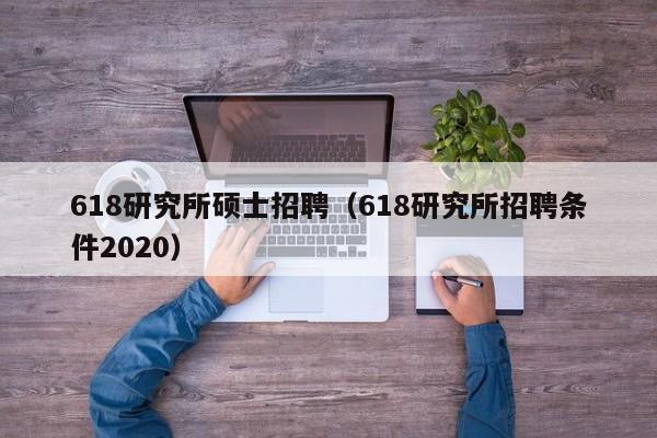 618研究所硕士招聘（618研究所招聘条件2020）-第1张图片-公办高校硕士招聘信息-最新高校硕士招聘信息-公办高校招聘条件