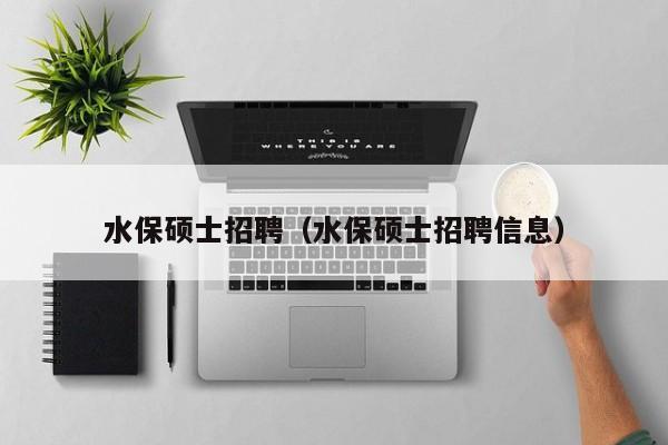 水保硕士招聘（水保硕士招聘信息）-第1张图片-公办高校硕士招聘信息-最新高校硕士招聘信息-公办高校招聘条件
