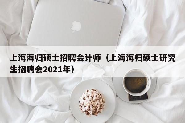 上海海归硕士招聘会计师（上海海归硕士研究生招聘会2021年）-第1张图片-公办高校硕士招聘信息-最新高校硕士招聘信息-公办高校招聘条件