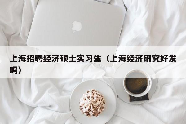 上海招聘经济硕士实习生（上海经济研究好发吗）-第1张图片-公办高校硕士招聘信息-最新高校硕士招聘信息-公办高校招聘条件