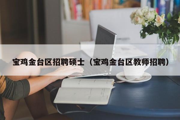 宝鸡金台区招聘硕士（宝鸡金台区教师招聘）-第1张图片-公办高校硕士招聘信息-最新高校硕士招聘信息-公办高校招聘条件