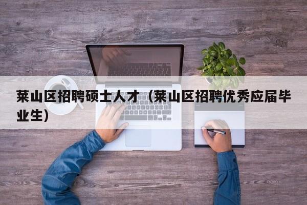 莱山区招聘硕士人才（莱山区招聘优秀应届毕业生）-第1张图片-公办高校硕士招聘信息-最新高校硕士招聘信息-公办高校招聘条件