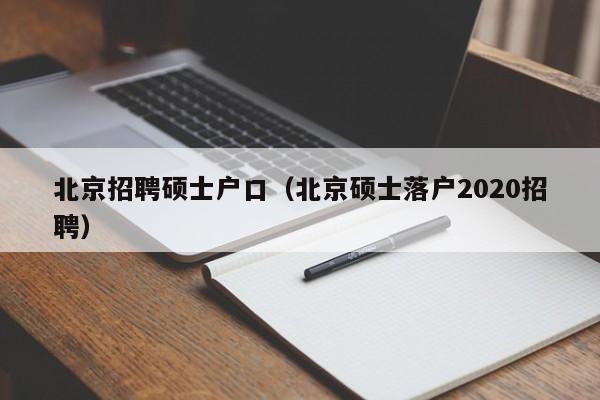 北京招聘硕士户口（北京硕士落户2020招聘）-第1张图片-公办高校硕士招聘信息-最新高校硕士招聘信息-公办高校招聘条件