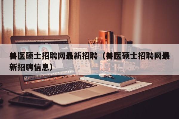 兽医硕士招聘网最新招聘(兽医硕士招聘网最新招聘信息)-第1张图片-公办高校硕士招聘信息-最新高校硕士招聘信息-公办高校招聘条件 兽医硕士招聘网最新招聘(兽医硕士招聘网最新招聘信息)-第1张图片-公办高校硕士招聘信息-最新高校硕士招聘信息-公办高校招聘条件