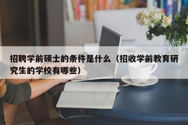 招聘学前硕士的条件是什么(招收学前教育研究生的学校有哪些)-第1张图片-公办高校硕士招聘信息-最新高校硕士招聘信息-公办高校招聘条件 招聘学前硕士的条件是什么(招收学前教育研究生的学校有哪些)-第1张图片-公办高校硕士招聘信息-最新高校硕士招聘信息-公办高校招聘条件