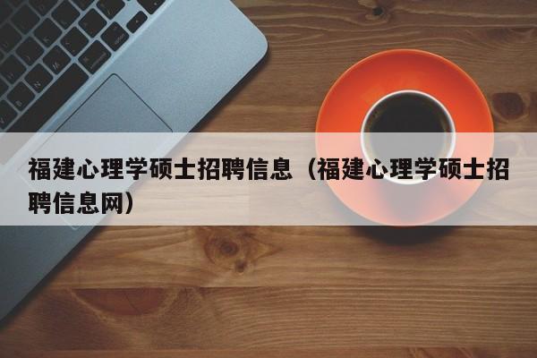 福建心理学硕士招聘信息(福建心理学硕士招聘信息网)-第1张图片-公办高校硕士招聘信息-最新高校硕士招聘信息-公办高校招聘条件 福建心理学硕士招聘信息(福建心理学硕士招聘信息网)-第1张图片-公办高校硕士招聘信息-最新高校硕士招聘信息-公办高校招聘条件