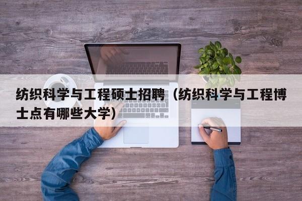 纺织科学与工程硕士招聘（纺织科学与工程博士点有哪些大学）-第1张图片-公办高校硕士招聘信息-最新高校硕士招聘信息-公办高校招聘条件
