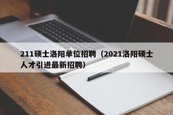 211硕士洛阳单位招聘（2021洛阳硕士人才引进最新招聘）-第1张图片-公办高校硕士招聘信息-最新高校硕士招聘信息-公办高校招聘条件