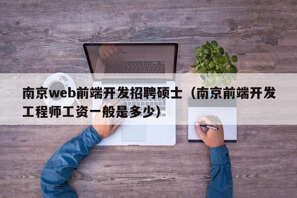 南京web前端开发招聘硕士（南京前端开发工程师工资一般是多少）-第1张图片-公办高校硕士招聘信息-最新高校硕士招聘信息-公办高校招聘条件