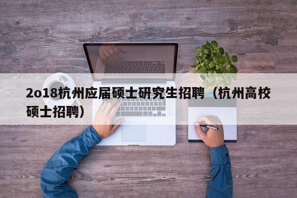 2o18杭州应届硕士研究生招聘（杭州高校硕士招聘）-第1张图片-公办高校硕士招聘信息-最新高校硕士招聘信息-公办高校招聘条件