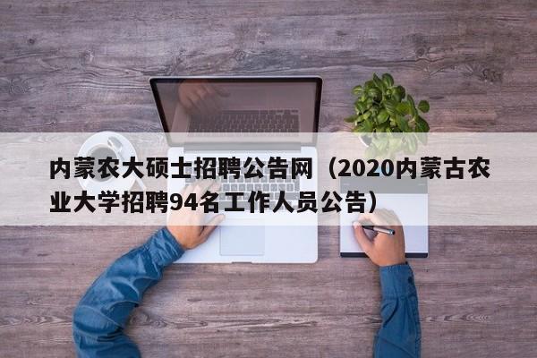 内蒙农大硕士招聘公告网（2020内蒙古农业大学招聘94名工作人员公告）-第1张图片-公办高校硕士招聘信息-最新高校硕士招聘信息-公办高校招聘条件