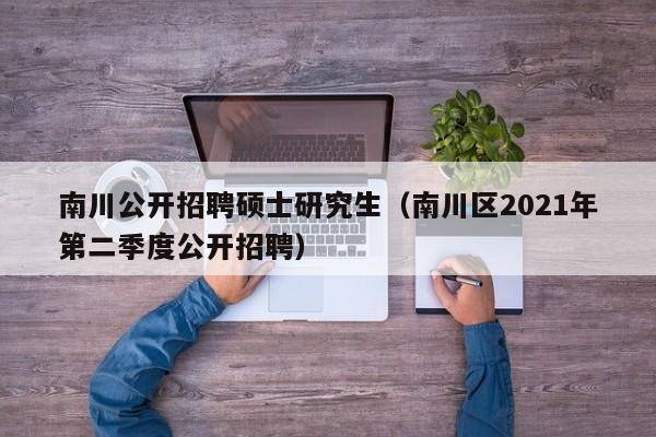 南川公开招聘硕士研究生（南川区2021年第二季度公开招聘）-第1张图片-公办高校硕士招聘信息-最新高校硕士招聘信息-公办高校招聘条件