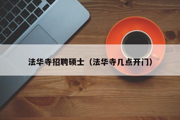 法华寺招聘硕士（法华寺几点开门）-第1张图片-公办高校硕士招聘信息-最新高校硕士招聘信息-公办高校招聘条件